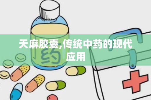 天麻胶囊,传统中药的现代应用