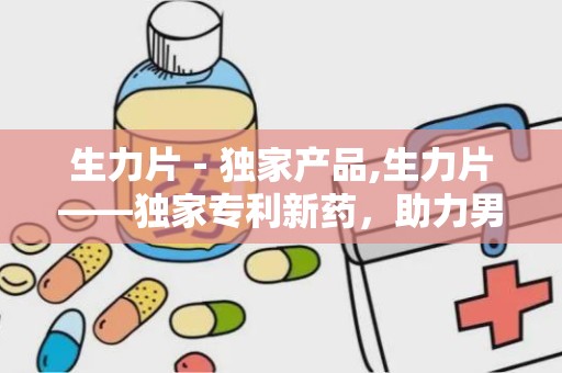 生力片－独家产品,生力片——独家专利新药，助力男性健康