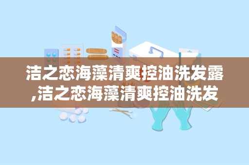 洁之恋海藻清爽控油洗发露,洁之恋海藻清爽控油洗发露——夏日清爽，告别油头困扰