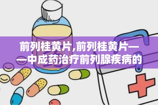 前列桂黄片,前列桂黄片——中成药治疗前列腺疾病的良选