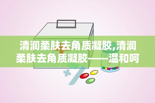 清润柔肤去角质凝胶,清润柔肤去角质凝胶——温和呵护，焕发肌肤光彩