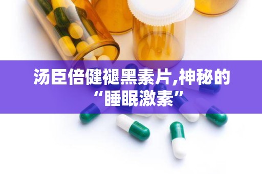 汤臣倍健褪黑素片,神秘的“睡眠激素”