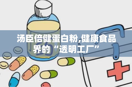 汤臣倍健蛋白粉,健康食品界的“透明工厂”