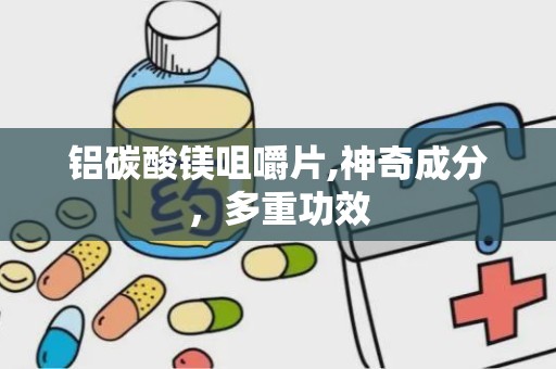 铝碳酸镁咀嚼片,神奇成分，多重功效