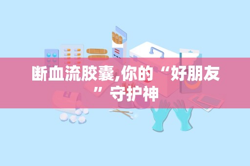 断血流胶囊,你的“好朋友”守护神