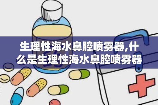 生理性海水鼻腔喷雾器,什么是生理性海水鼻腔喷雾器？