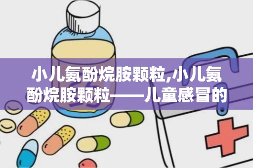 小儿氨酚烷胺颗粒,小儿氨酚烷胺颗粒——儿童感冒的贴心守护者