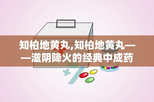 知柏地黄丸,知柏地黄丸——滋阴降火的经典中成药