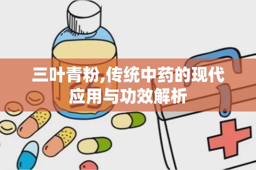 三叶青粉,传统中药的现代应用与功效解析