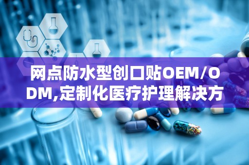 网点防水型创口贴OEM/ODM,定制化医疗护理解决方案