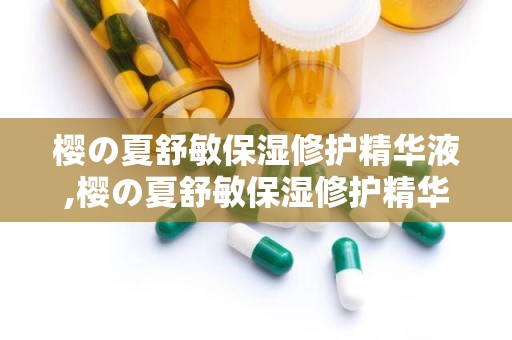 樱の夏舒敏保湿修护精华液,樱の夏舒敏保湿修护精华液——夏日敏感肌肤的救星