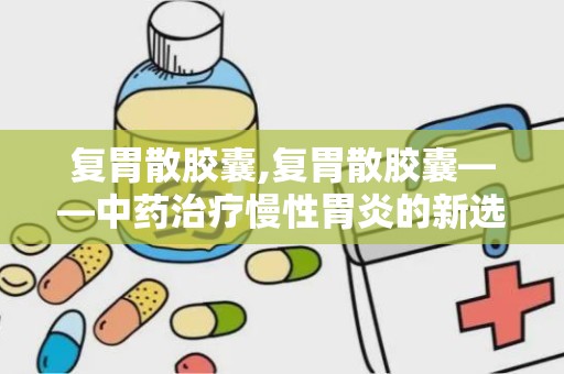 复胃散胶囊,复胃散胶囊——中药治疗慢性胃炎的新选择