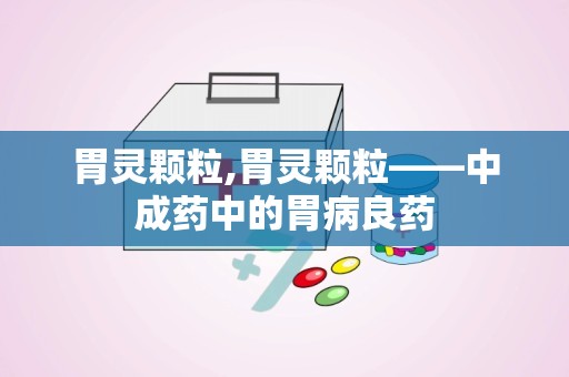 胃灵颗粒,胃灵颗粒——中成药中的胃病良药