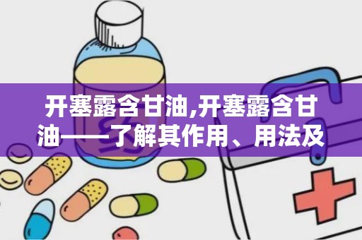 开塞露含甘油,开塞露含甘油——了解其作用、用法及注意事项