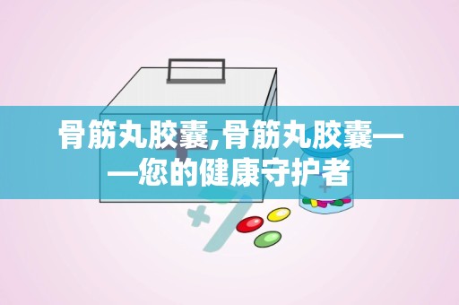 骨筋丸胶囊,骨筋丸胶囊——您的健康守护者