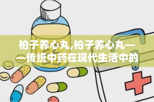 柏子养心丸,柏子养心丸——传统中药在现代生活中的应用与功效