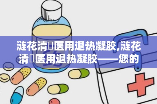 涟花清蕰医用退热凝胶,涟花清蕰医用退热凝胶——您的家庭健康守护者