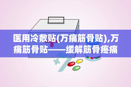 医用冷敷贴(万痛筋骨贴),万痛筋骨贴——缓解筋骨疼痛的医用冷敷贴新选择