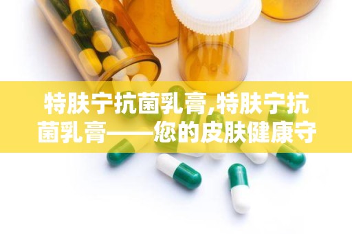 特肤宁抗菌乳膏,特肤宁抗菌乳膏——您的皮肤健康守护者