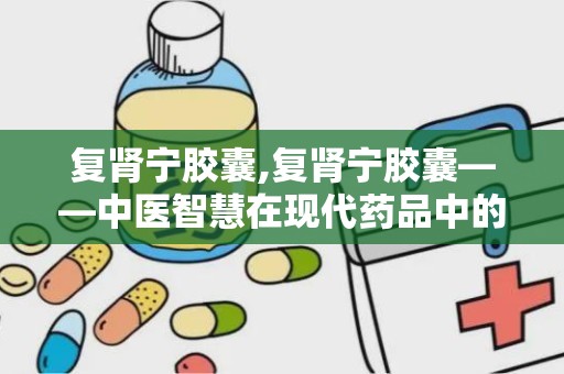 复肾宁胶囊,复肾宁胶囊——中医智慧在现代药品中的应用