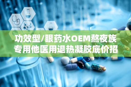 功效型/眼药水OEM熬夜族专用他医用退热凝胶底价招商