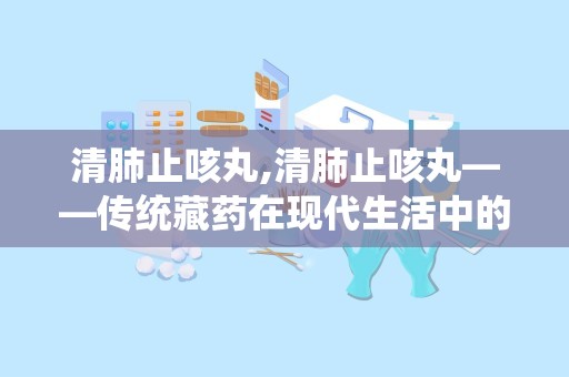 清肺止咳丸,清肺止咳丸——传统藏药在现代生活中的应用