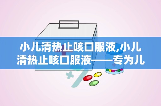 小儿清热止咳口服液,小儿清热止咳口服液——专为儿童设计的感冒止咳良药