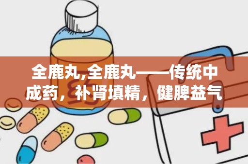 全鹿丸,全鹿丸——传统中成药，补肾填精，健脾益气