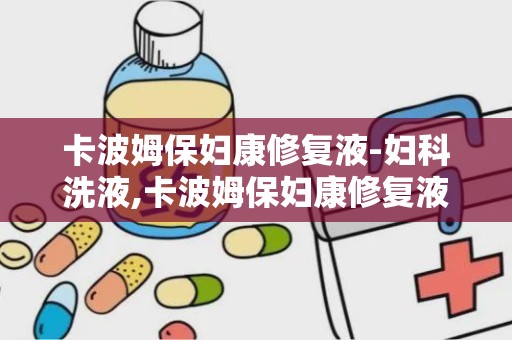 卡波姆保妇康修复液-妇科洗液,卡波姆保妇康修复液——妇科洗液的新选择