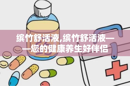 缤竹舒活液,缤竹舒活液——您的健康养生好伴侣