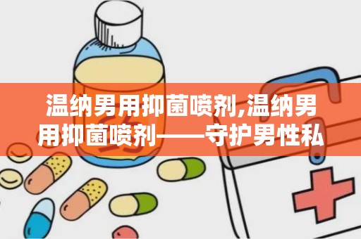 温纳男用抑菌喷剂,温纳男用抑菌喷剂——守护男性私密健康的新选择