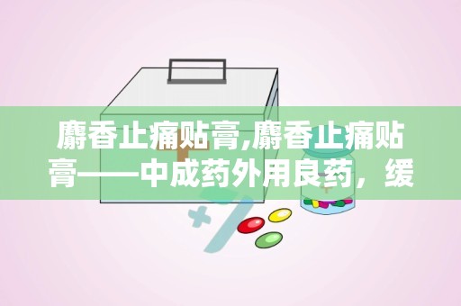 麝香止痛贴膏,麝香止痛贴膏——中成药外用良药，缓解疼痛的得力助手