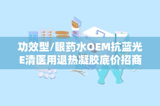 功效型/眼药水OEM抗蓝光E清医用退热凝胶底价招商