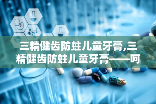 三精健齿防蛀儿童牙膏,三精健齿防蛀儿童牙膏——呵护宝宝口腔健康，从小做起