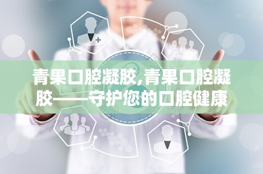 青果口腔凝胶,青果口腔凝胶——守护您的口腔健康