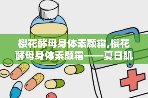 樱花酵母身体素颜霜,樱花酵母身体素颜霜——夏日肌肤的清新守护者