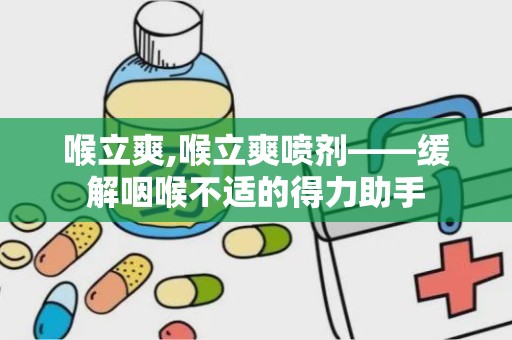 喉立爽,喉立爽喷剂——缓解咽喉不适的得力助手