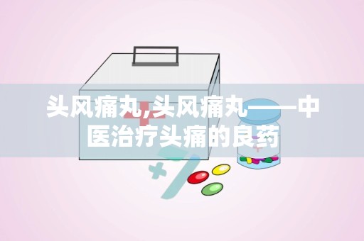 头风痛丸,头风痛丸——中医治疗头痛的良药