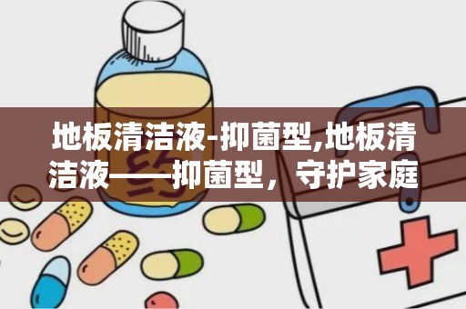 地板清洁液-抑菌型,地板清洁液——抑菌型，守护家庭健康防线