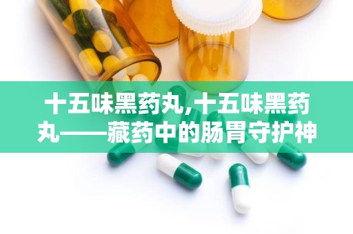 十五味黑药丸,十五味黑药丸——藏药中的肠胃守护神