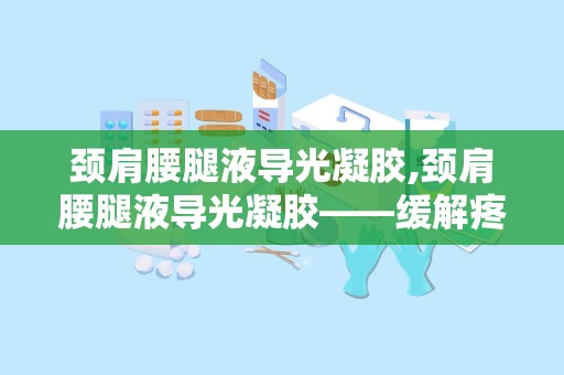 颈肩腰腿液导光凝胶,颈肩腰腿液导光凝胶——缓解疼痛，焕发活力