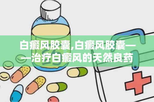 白癜风胶囊,白癜风胶囊——治疗白癜风的天然良药