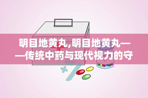 明目地黄丸,明目地黄丸——传统中药与现代视力的守护者