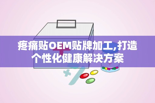 疼痛贴OEM贴牌加工,打造个性化健康解决方案