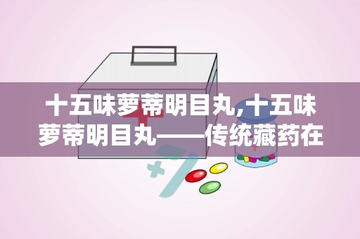 十五味萝蒂明目丸,十五味萝蒂明目丸——传统藏药在现代眼科治疗中的应用