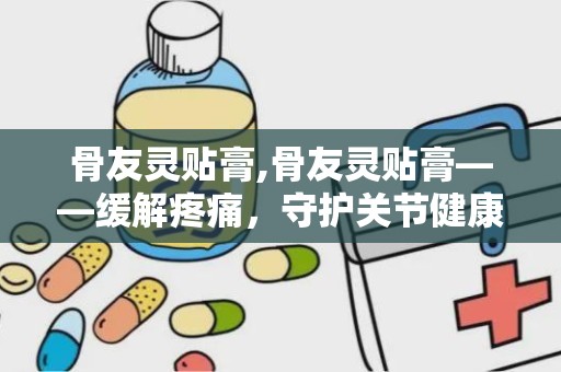 骨友灵贴膏,骨友灵贴膏——缓解疼痛，守护关节健康