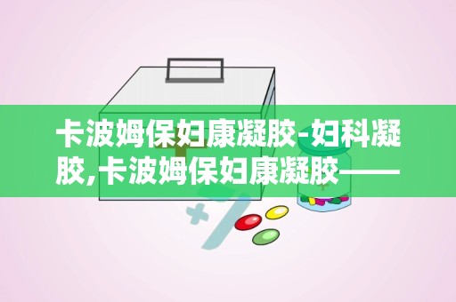 卡波姆保妇康凝胶-妇科凝胶,卡波姆保妇康凝胶——妇科凝胶的优质选择