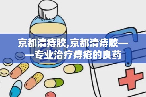 京都清痔胶,京都清痔胶——专业治疗痔疮的良药