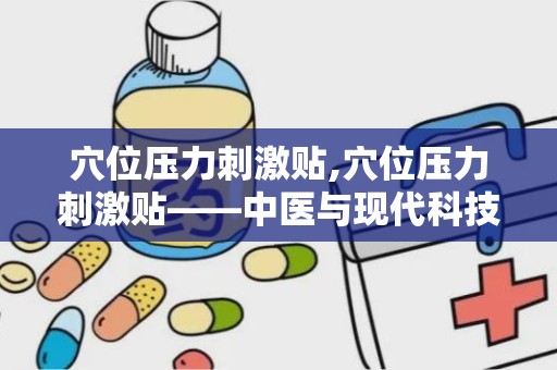 穴位压力刺激贴,穴位压力刺激贴——中医与现代科技的完美结合