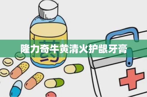 隆力奇牛黄清火护龈牙膏